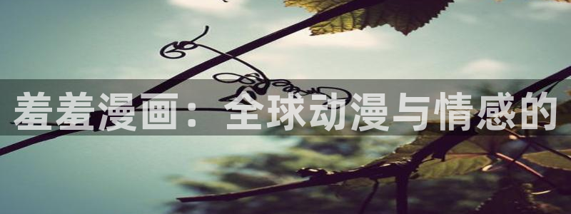 omofun动漫在哪下载：羞羞漫画：全球动漫与情感的