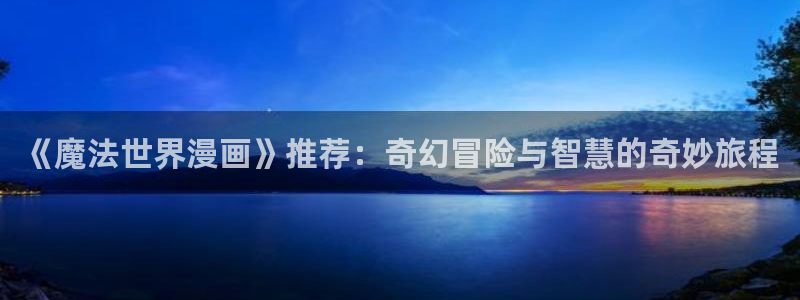 囧次元最新版下载：《魔法世界漫画》推荐：奇幻冒险与智慧的奇妙旅程