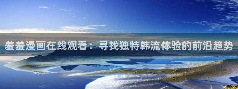 omofun.con：羞羞漫画在线观看：寻找独特韩流体验的前沿趋势