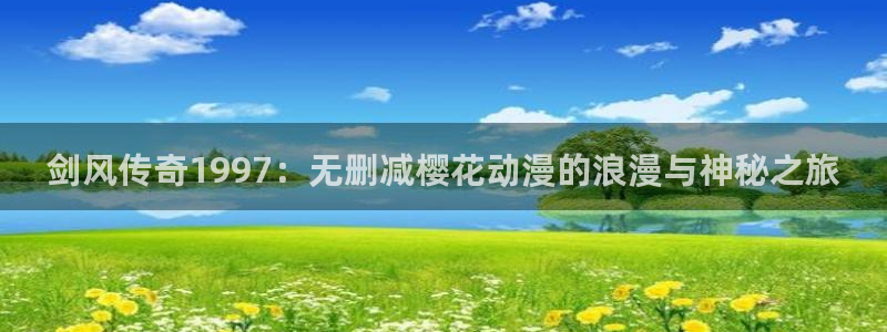 囧次元下载最新版：剑风传奇1997：无删减樱花动漫的浪漫与神秘之旅