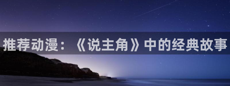 omofun官方版网页：推荐动漫：《说主角》中的经典故事