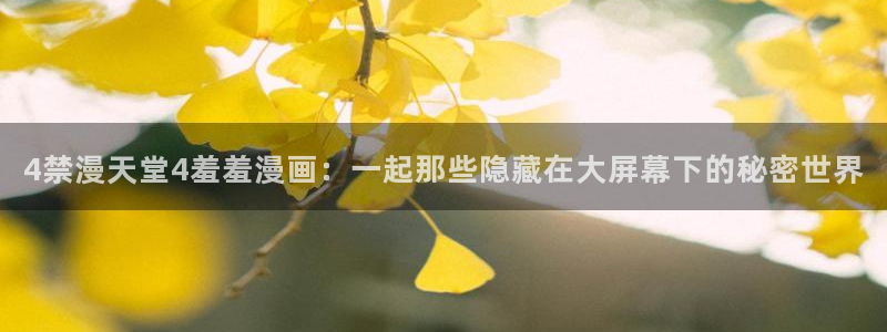 omofun 下载：4禁漫天堂4羞羞漫画：一起那些隐藏在大屏幕下的秘密世界