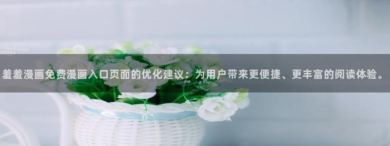 囧次元入口：羞羞漫画免费漫画入口页面的优化建议：为用户带来更便捷、更丰富的阅读体验。