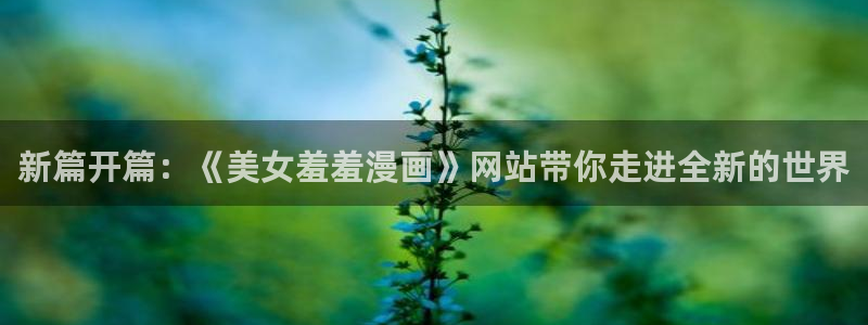 囧次元下载入口：新篇开篇：《美女羞羞漫画》网站带你走进全新的世界